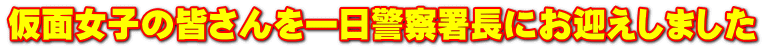 仮面女子の皆さんを一日警察署長にお迎えしました